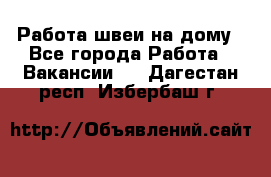 Работа швеи на дому - Все города Работа » Вакансии   . Дагестан респ.,Избербаш г.